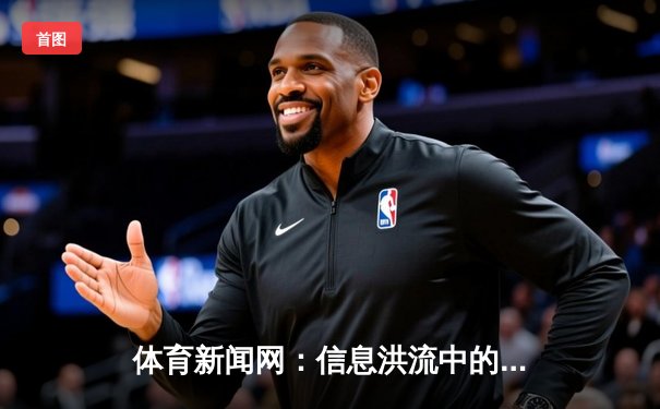 体育新闻网：信息洪流中的深度守护者与叙事革新者