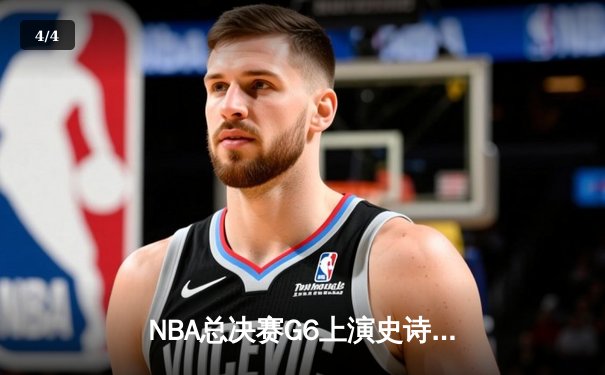 NBA总决赛G6上演史诗逆转，凯尔特人险胜勇士夺赛点 - 4