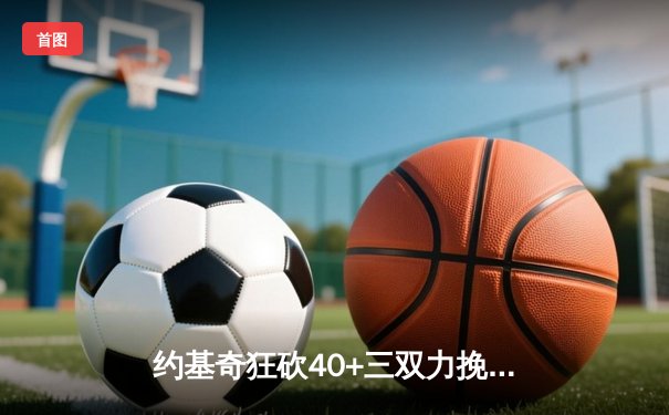 约基奇狂砍40+三双力挽狂澜，掘金加时险胜勇士夺赛点