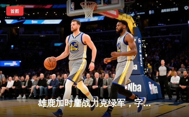 雄鹿加时鏖战力克绿军，字母哥44分主宰北岸花园