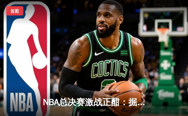 NBA总决赛激战正酣：掘金主场力克热火，约基奇三双统治攻防两端