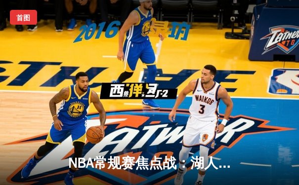 NBA常规赛焦点战：湖人逆转勇士，詹姆斯关键时刻连砍8分锁定胜局