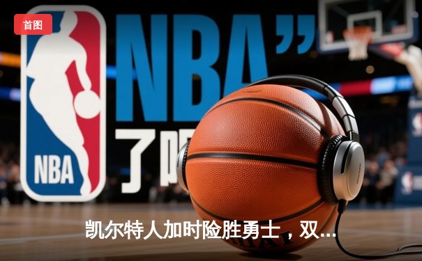 凯尔特人加时险胜勇士，双探花合砍68分终结对手三连胜