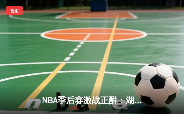 NBA季后赛激战正酣：湖人加时险胜勇士，詹姆斯砍下三双率队夺赛点