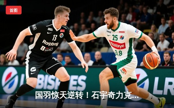 国羽惊天逆转！石宇奇力克乔纳坦助中国队3-2险胜印尼重夺汤姆斯杯