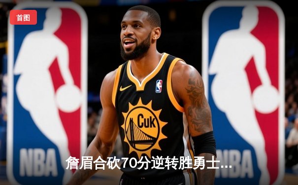 詹眉合砍70分逆转胜勇士，湖人季后赛席位争夺现曙光