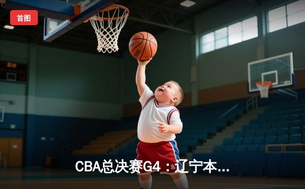 CBA总决赛G4：辽宁本钢加时逆转广东宏远，总比分扳成2-2平