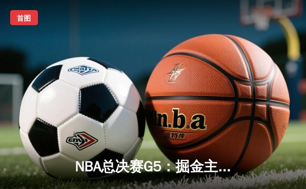 NBA总决赛G5：掘金主场险胜热火，约基奇三双率队夺赛点