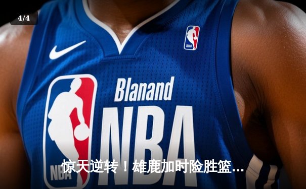 惊天逆转！雄鹿加时险胜篮网，字母哥狂砍44分率队捍卫主场 - 4