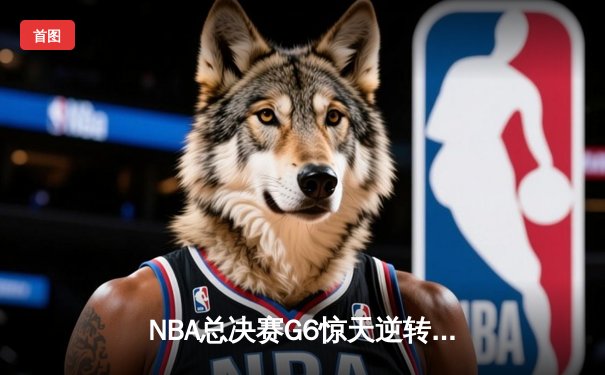 NBA总决赛G6惊天逆转！雄鹿加时险胜太阳，字母哥50分封神之战